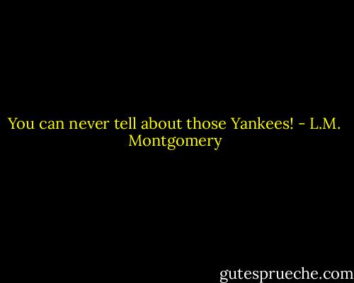 You can never tell about those Yankees! - L.M. Montgomery