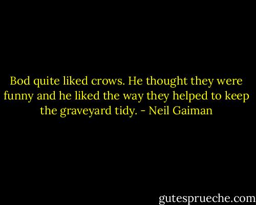 Bod quite liked crows. He thought they were funny and he liked the way they helped to keep the graveyard tidy. - Neil Gaiman