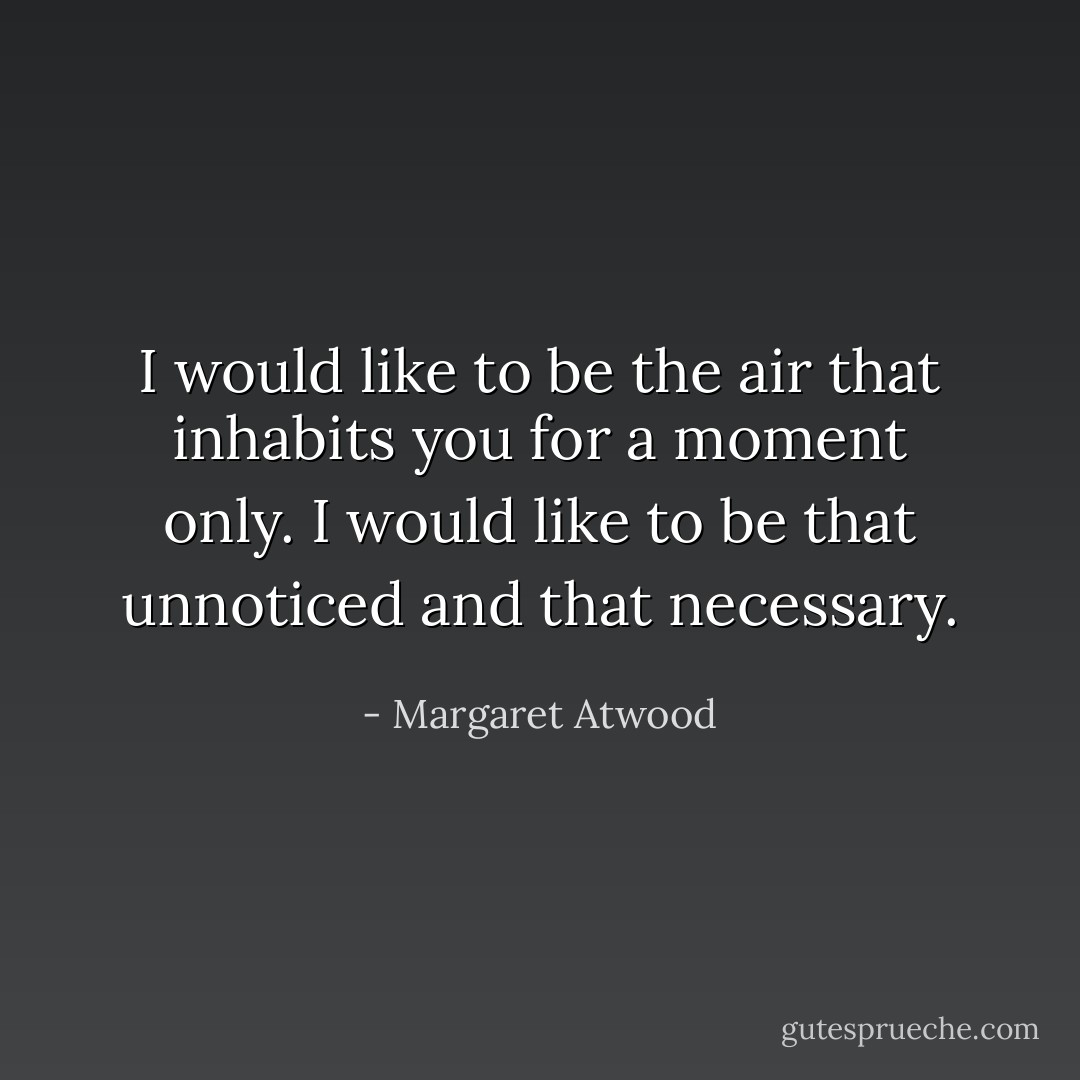 I would like to be the air that inhabits you for a moment only. I would like to be that unnoticed and that necessary. - Margaret Atwood