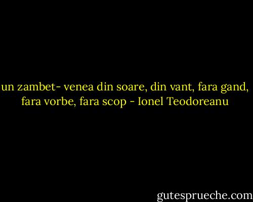 un zambet- venea din soare, din vant, fara gand, fara vorbe, fara scop - Ionel Teodoreanu