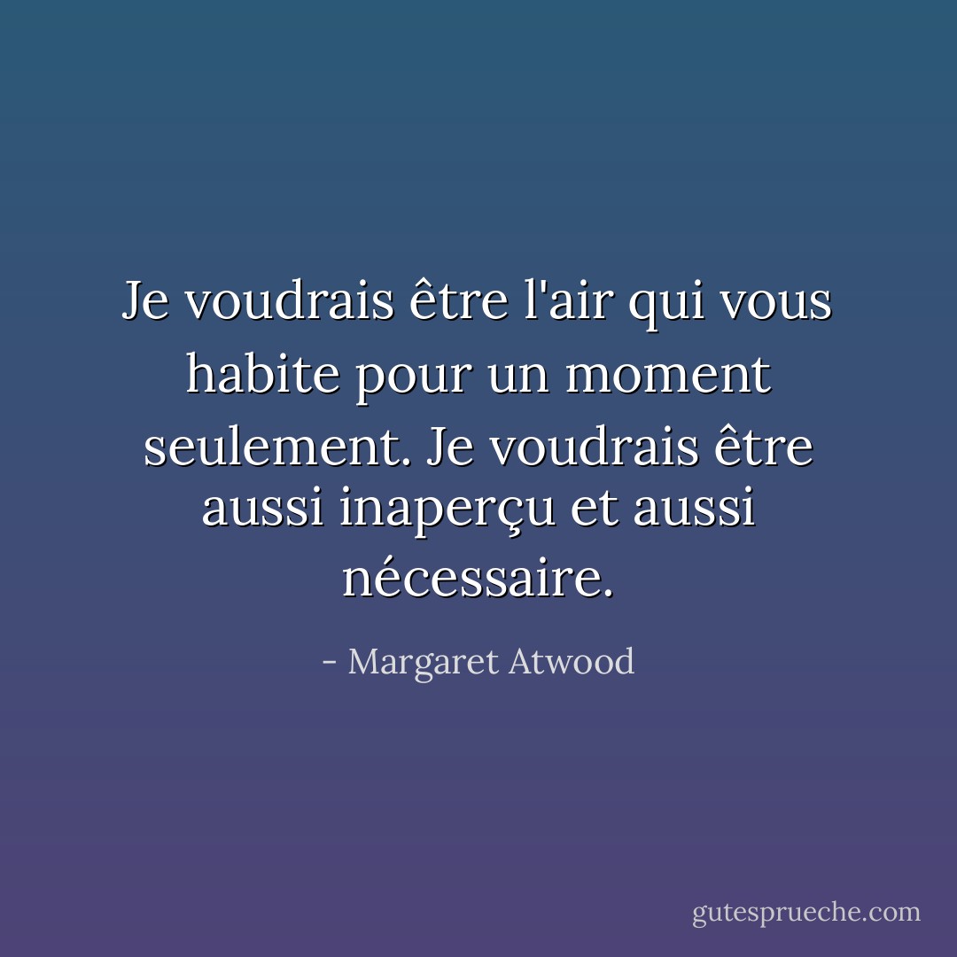 Je voudrais être l'air qui vous habite pour un moment seulement. Je voudrais être aussi inaperçu et aussi nécessaire. - Margaret Atwood