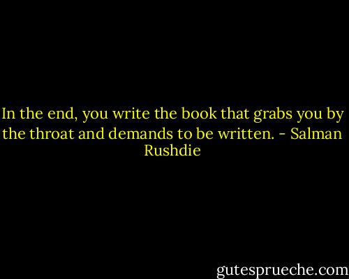 In the end, you write the book that grabs you by the throat and demands to be written. - Salman Rushdie