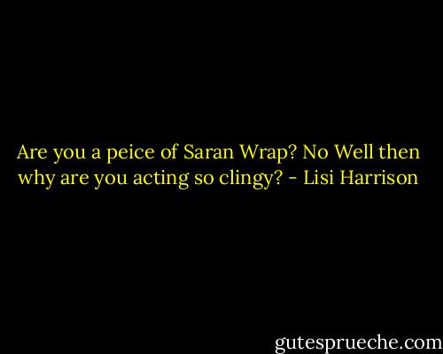 Are you a peice of Saran Wrap?<br />No<br />Well then why are you acting so clingy? - Lisi Harrison