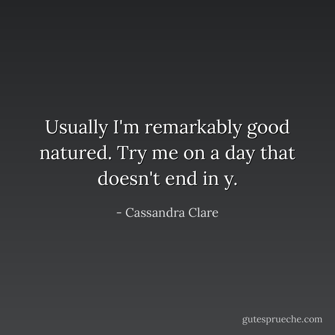 Usually I'm remarkably good natured. Try me on a day that doesn't end in y. - Cassandra Clare
