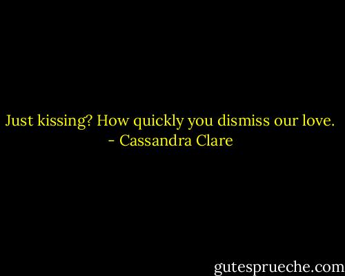 Just kissing? How quickly you dismiss our love. - Cassandra Clare