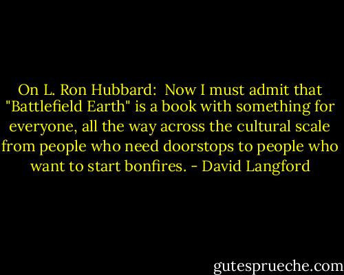 On L. Ron Hubbard:<br /><br />Now I must admit that "Battlefield Earth" is a book with something for everyone, all the way across the cultural scale from people who need doorstops to people who want to start bonfires. - David Langford