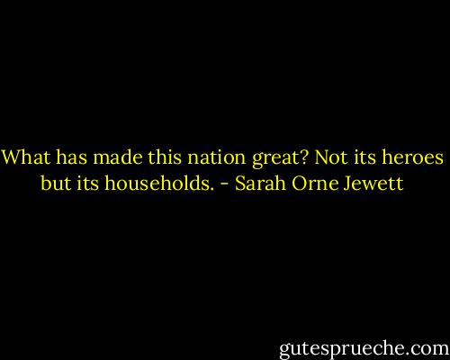 What has made this nation great? Not its heroes but its households. - Sarah Orne Jewett