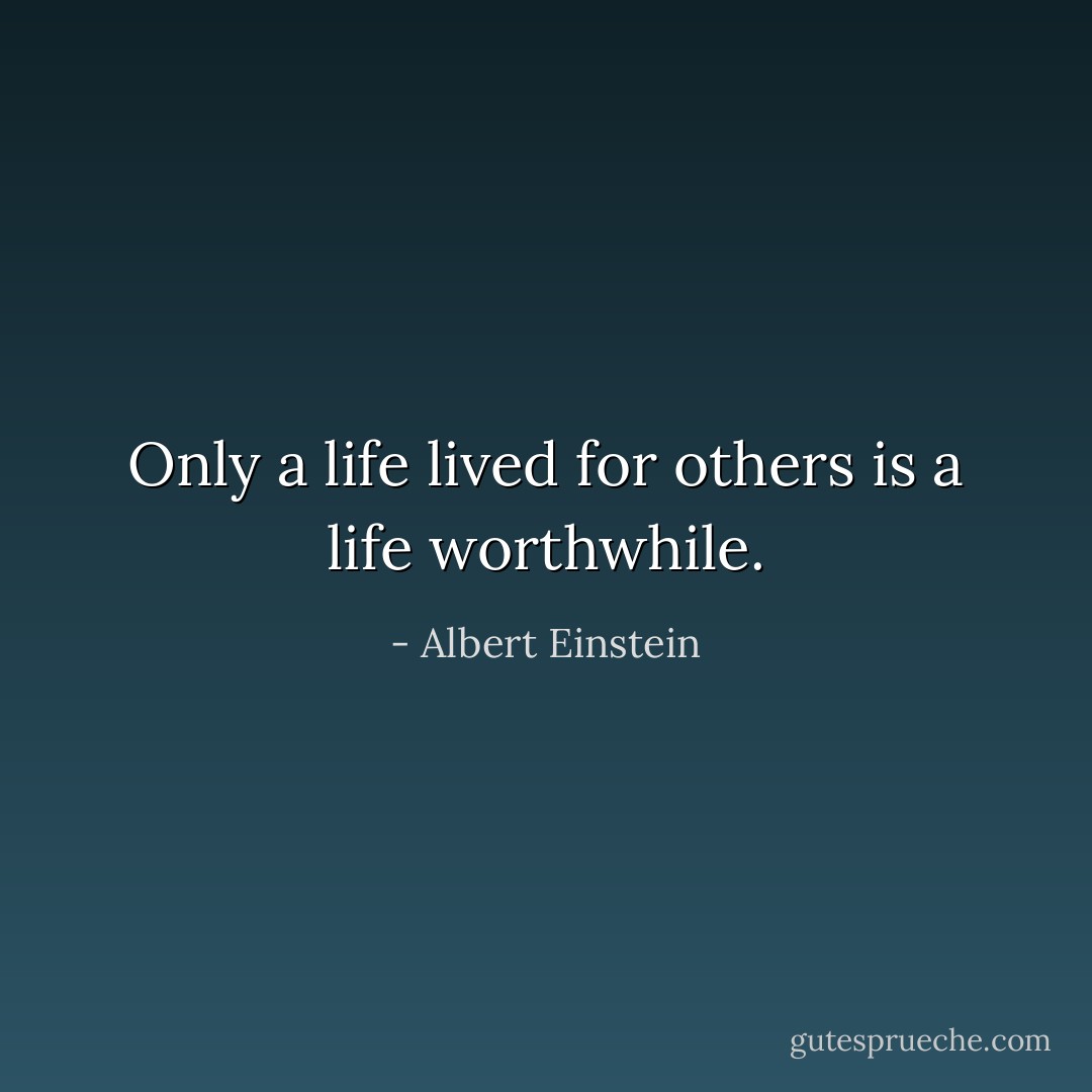 Only a life lived for others is a life worthwhile. - Albert Einstein