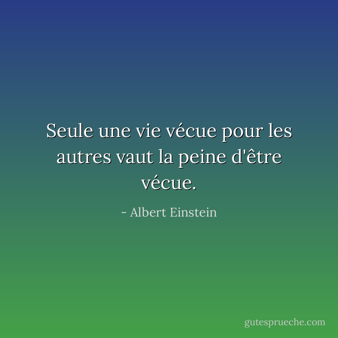 Seule une vie vécue pour les autres vaut la peine d'être vécue. - Albert Einstein