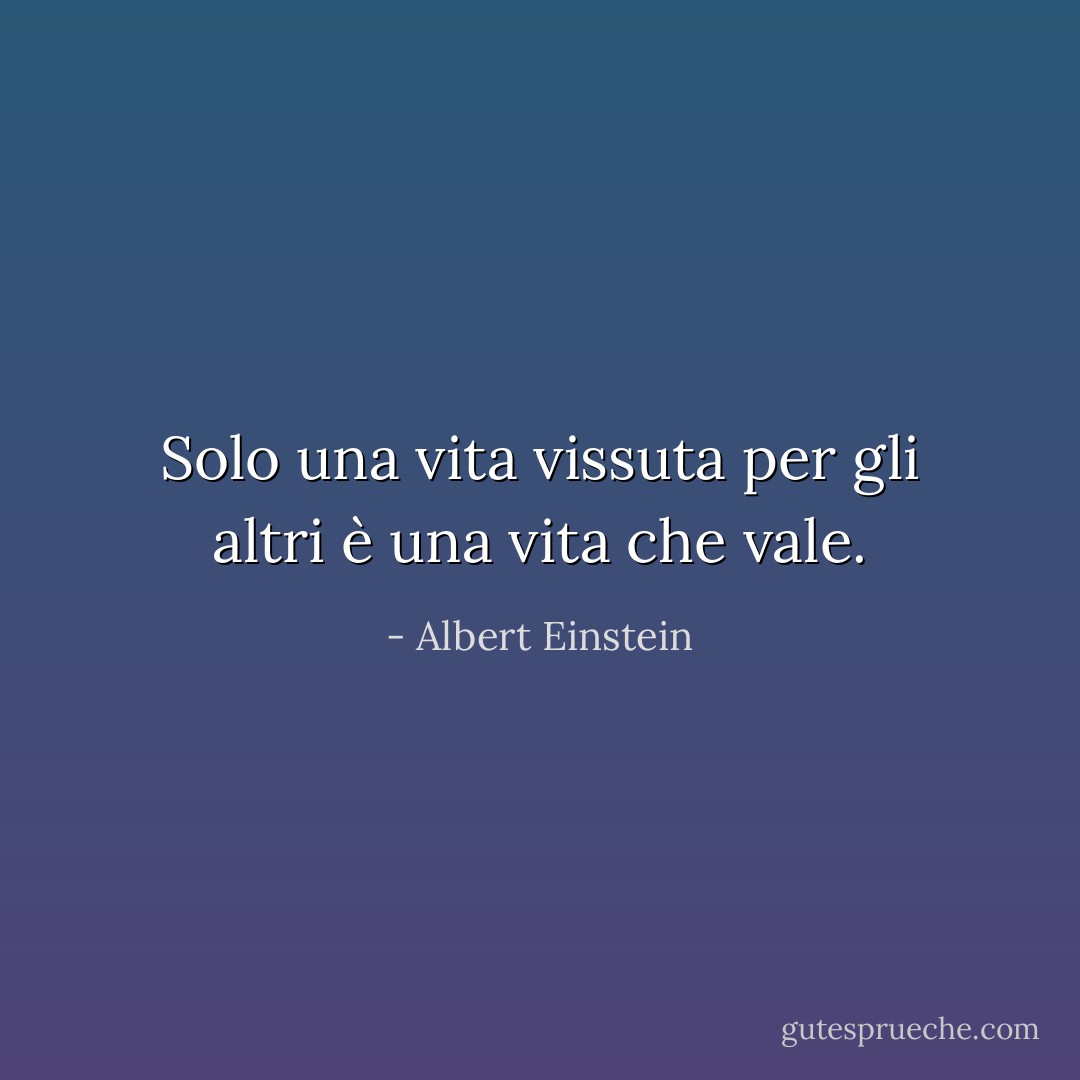 Solo una vita vissuta per gli altri è una vita che vale. - Albert Einstein
