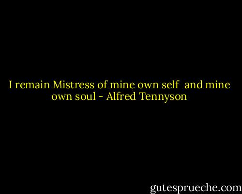 I remain<br />Mistress of mine own self <br />and mine own soul - Alfred Tennyson