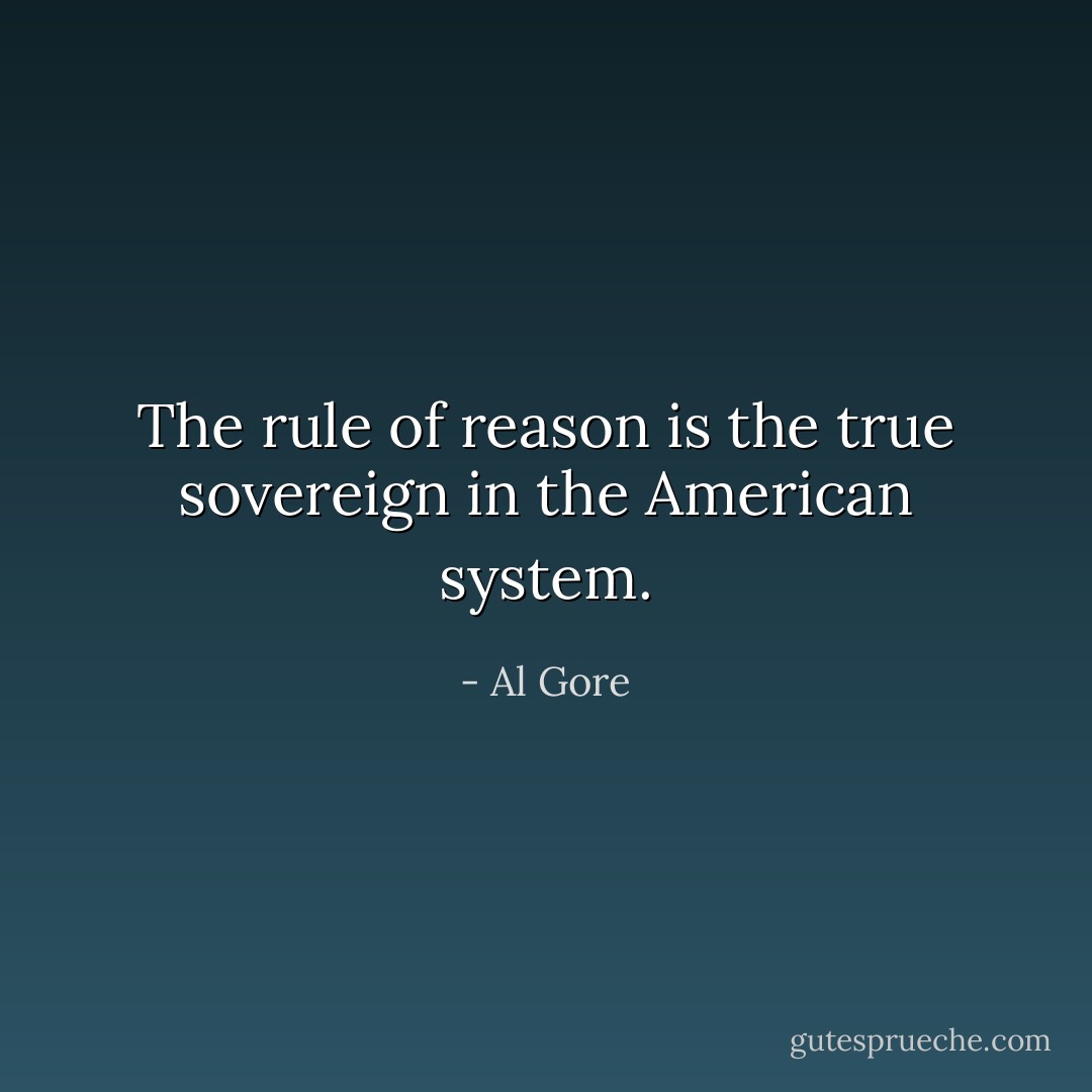 The rule of reason is the true sovereign in the American system. - Al Gore