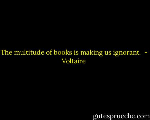 The multitude of books is making us ignorant.  - Voltaire