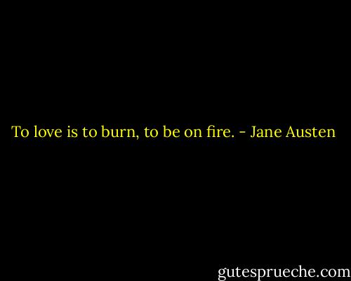 To love is to burn, to be on fire. - Jane Austen