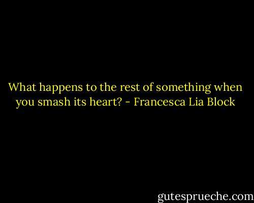 What happens to the rest of something when you smash its heart? - Francesca Lia Block