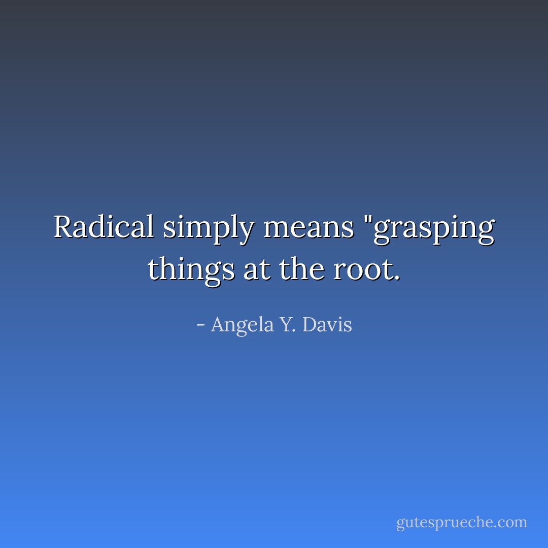 Radical simply means "grasping things at the root. - Angela Y. Davis