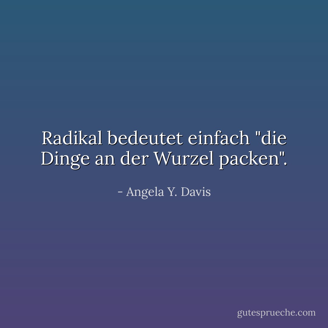 Radikal bedeutet einfach "die Dinge an der Wurzel packen". - Angela Y. Davis<