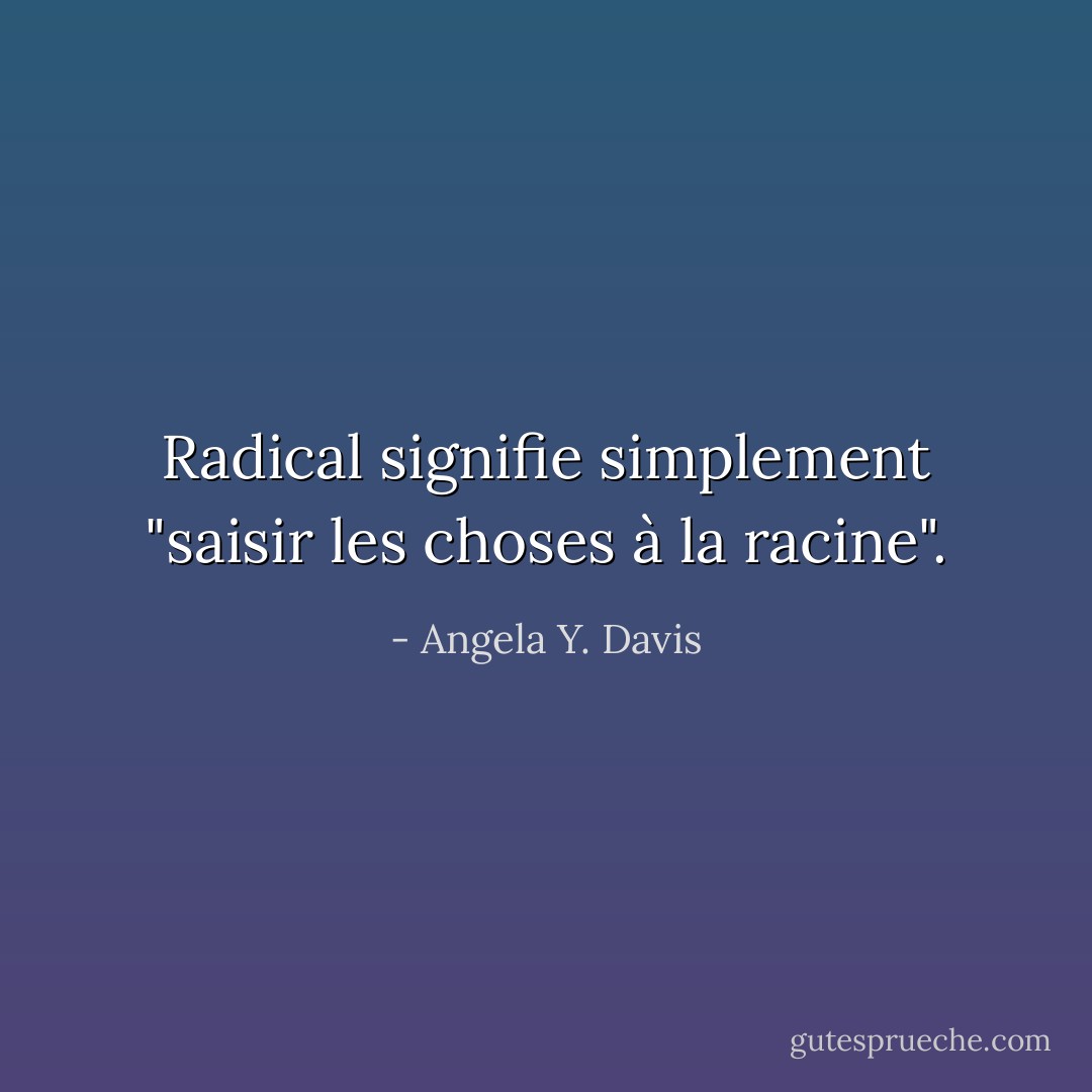 Radical signifie simplement "saisir les choses à la racine". - Angela Y. Davis