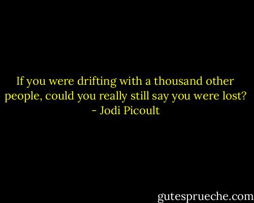 If you were drifting with a thousand other people, could you really still say you were lost? - Jodi Picoult