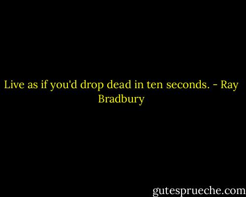Live as if you'd drop dead in ten seconds. - Ray Bradbury