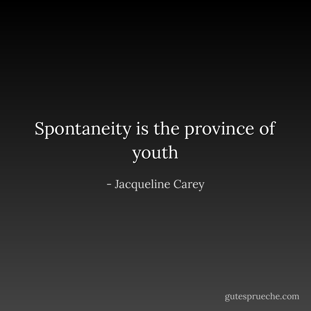 Spontaneity is the province of youth - Jacqueline Carey