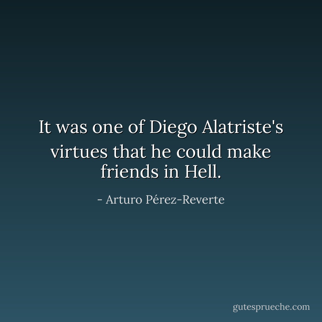 It was one of Diego Alatriste's virtues that he could make friends in Hell. - Arturo Pérez-Reverte