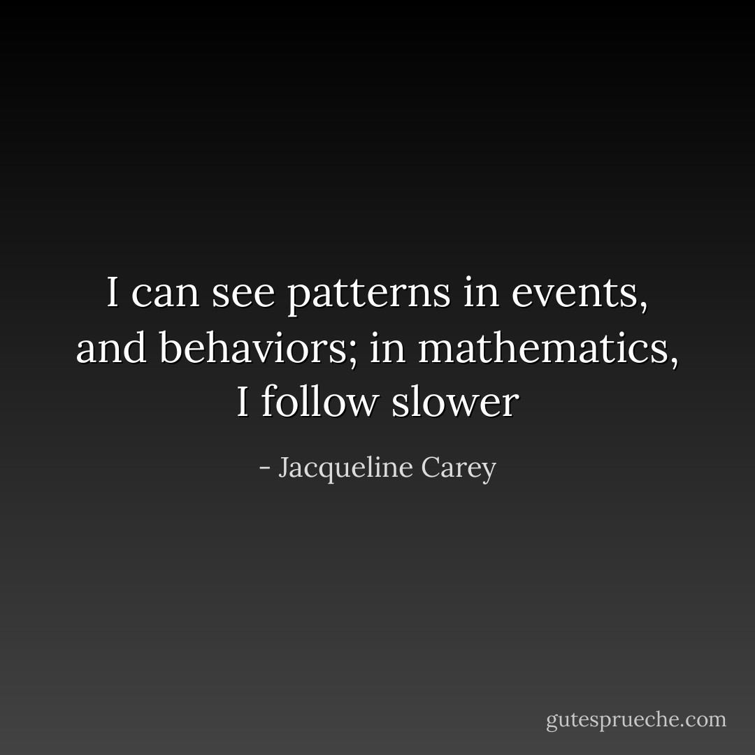 I can see patterns in events, and behaviors; in mathematics, I follow slower - Jacqueline Carey