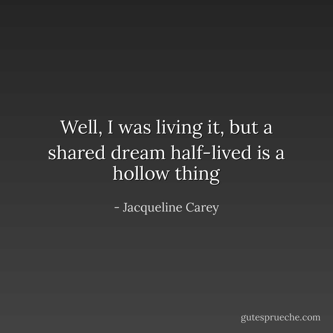 Well, I was living it, but a shared dream half-lived is a hollow thing - Jacqueline Carey
