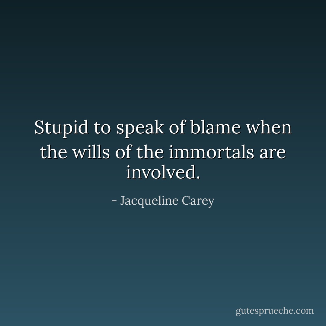 Stupid to speak of blame when the wills of the immortals are involved. - Jacqueline Carey
