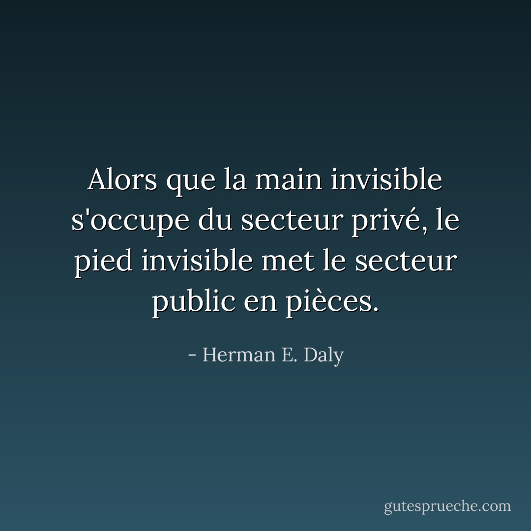Alors que la main invisible s'occupe du secteur privé, le pied invisible met le secteur public en pièces. - Herman E. Daly