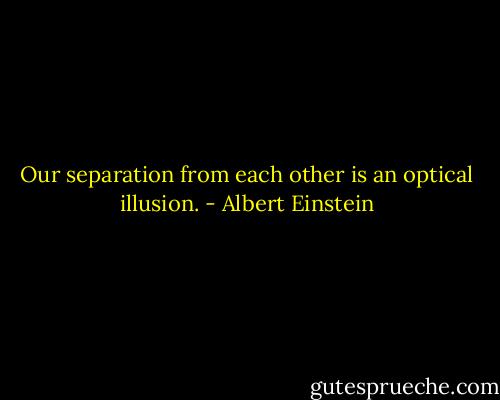 Our separation from each other is an optical illusion. - Albert Einstein