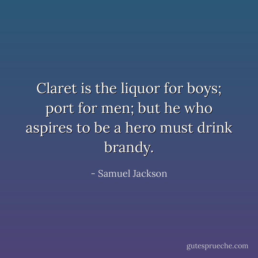 Claret is the liquor for boys; port for men; but he who aspires to be a hero must drink brandy. - Samuel Jackson
