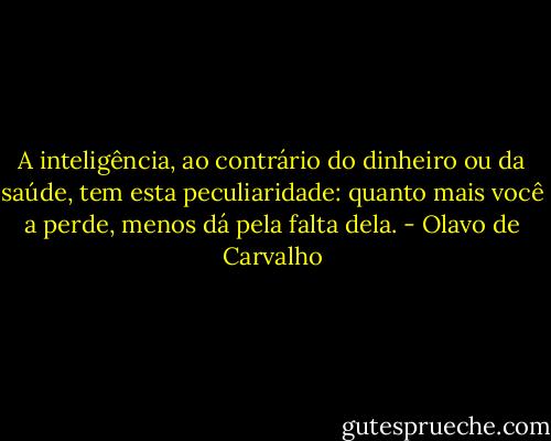 A inteligência, ao contrário do dinheiro ou da saúde, tem esta peculiaridade: quanto mais você a perde, menos dá pela falta dela. - Olavo de Carvalho