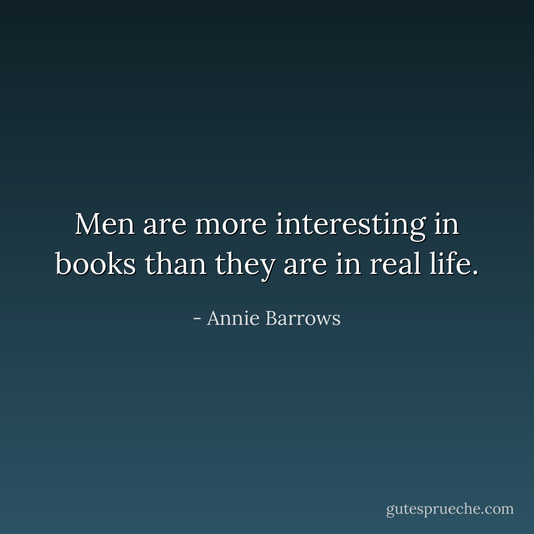 Men are more interesting in books than they are in real life. - Annie Barrows