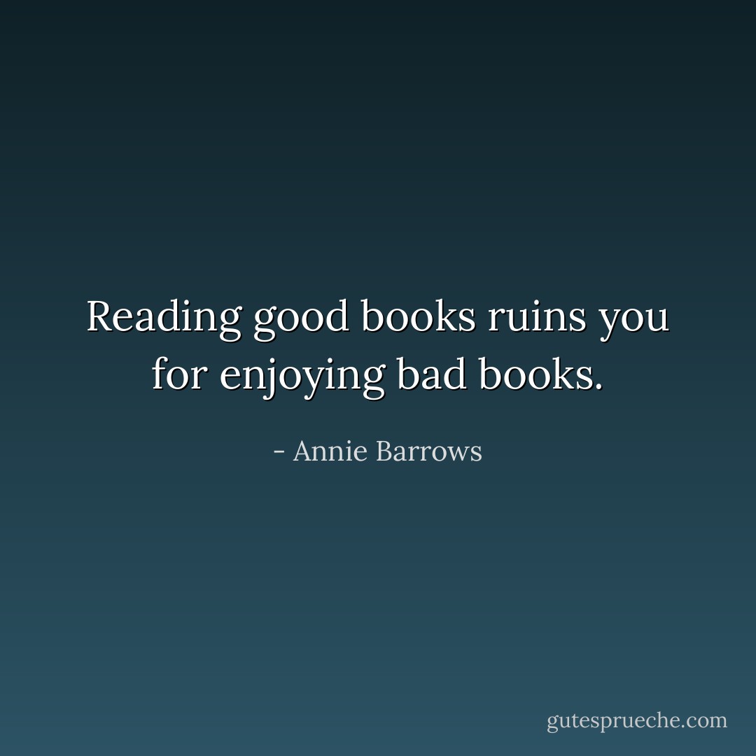 Reading good books ruins you for enjoying bad books. - Annie Barrows
