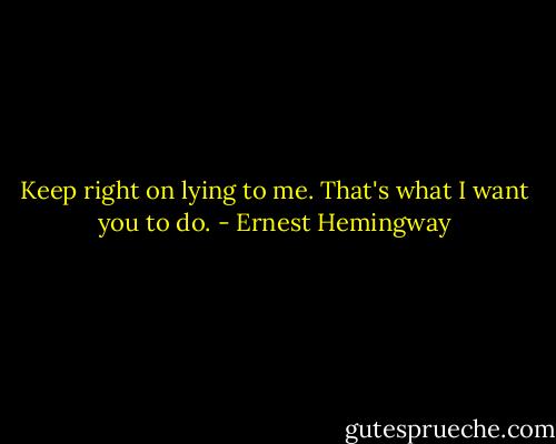 Keep right on lying to me. That's what I want you to do. - Ernest Hemingway