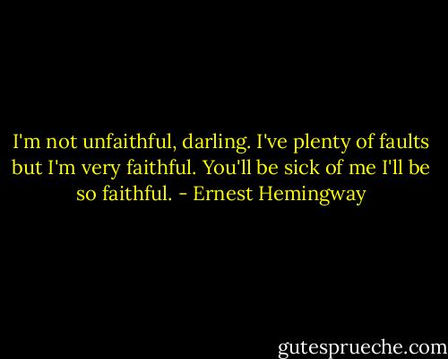 I'm not unfaithful, darling. I've plenty of faults but I'm very faithful. You'll be sick of me I'll be so faithful. - Ernest Hemingway