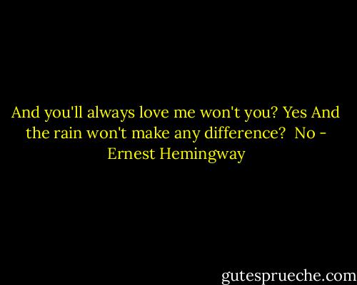 And you'll always love me won't you?<br />Yes<br />And the rain won't make any difference? <br />No - Ernest Hemingway