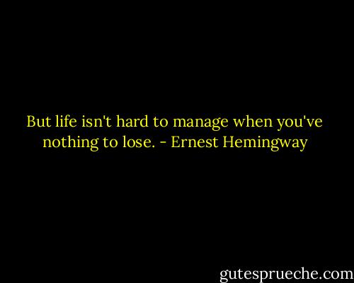 But life isn't hard to manage when you've nothing to lose. - Ernest Hemingway