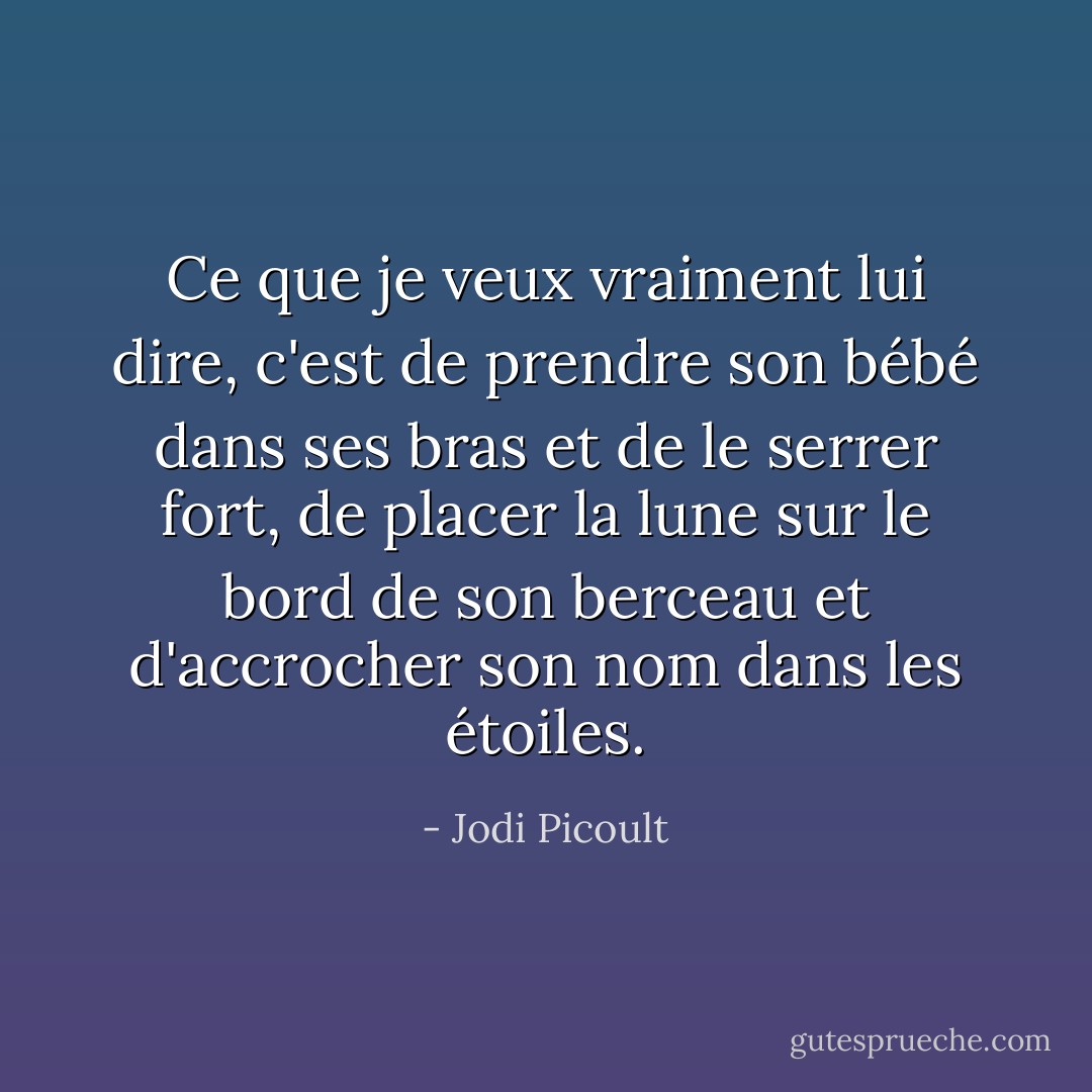 Ce que je veux vraiment lui dire, c'est de prendre son bébé dans ses bras et de le serrer fort, de placer la lune sur le bord de son berceau et d'accrocher son nom dans les étoiles. - Jodi Picoult