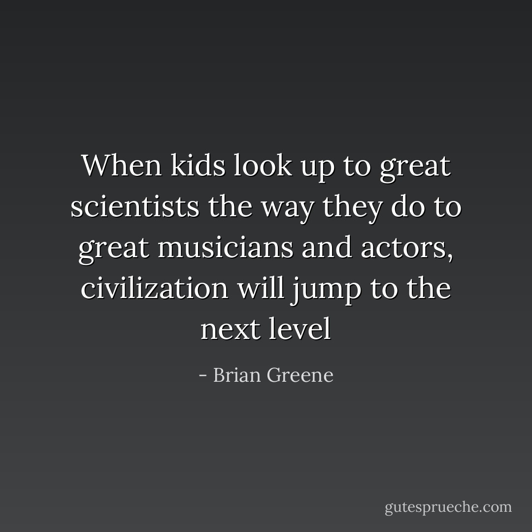When kids look up to great scientists the way they do to great musicians and actors, civilization will jump to the next level - Brian Greene