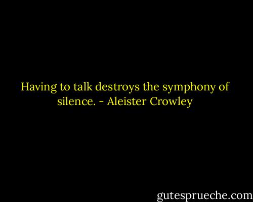 Having to talk destroys the symphony of silence. - Aleister Crowley