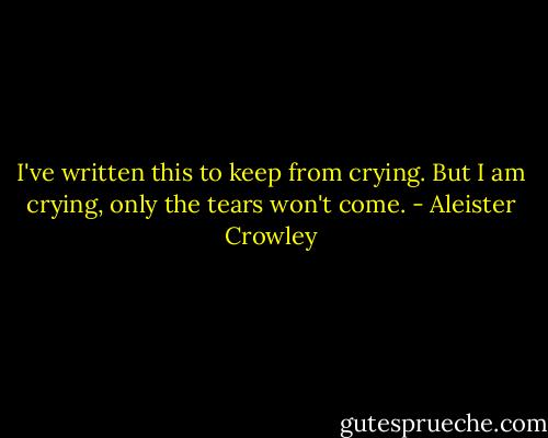 I've written this to keep from crying. But I am crying, only the tears won't come. - Aleister Crowley