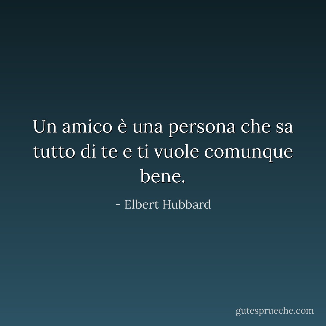 Un amico è una persona che sa tutto di te e ti vuole comunque bene. - Elbert Hubbard