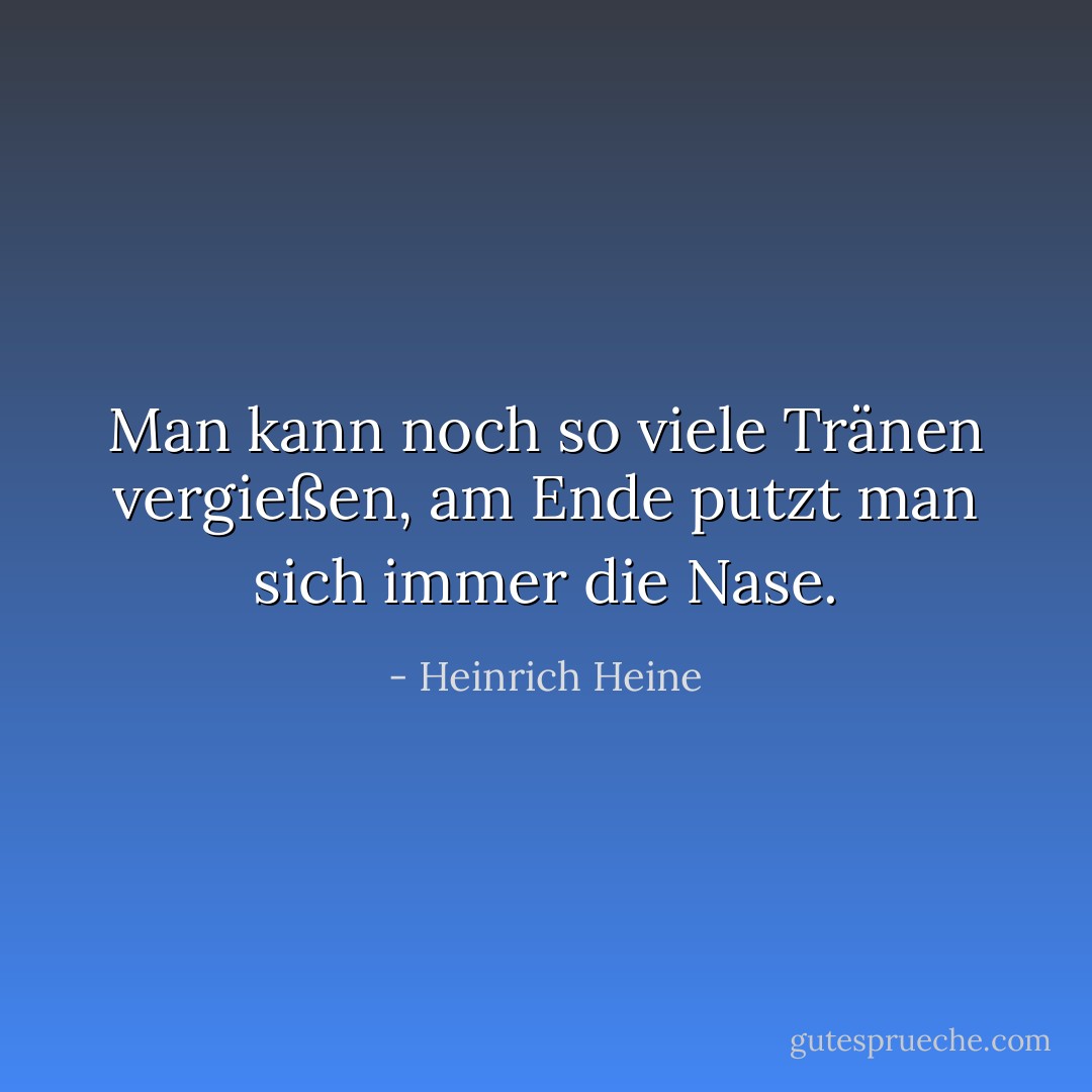 Man kann noch so viele Tränen vergießen, am Ende putzt man sich immer die Nase. - Heinrich Heine<