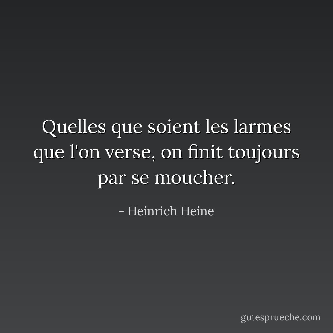 Quelles que soient les larmes que l'on verse, on finit toujours par se moucher. - Heinrich Heine