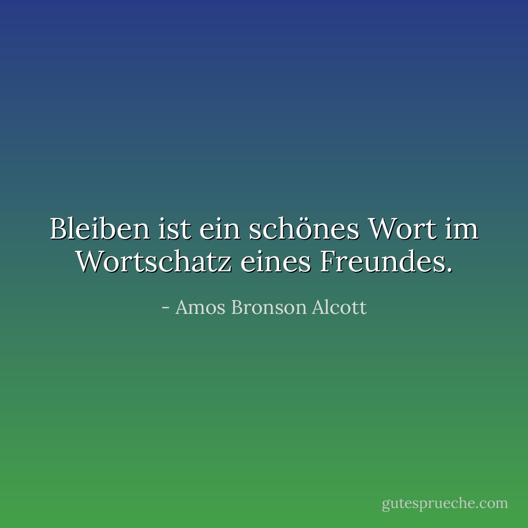Bleiben ist ein schönes Wort im Wortschatz eines Freundes. - Amos Bronson Alcott<