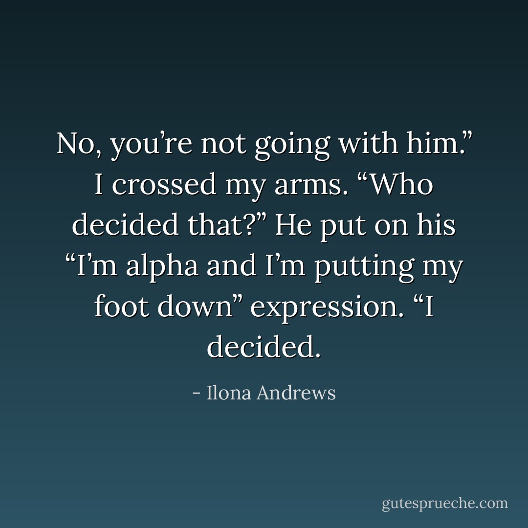 No, you’re not going with him.”<br />I crossed my arms. “Who decided that?”<br />He put on his “I’m alpha and I’m putting my foot down” expression. “I decided. - Ilona Andrews