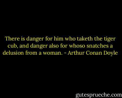There is danger for him who taketh the tiger cub, and danger also for whoso snatches a delusion from a woman. - Arthur Conan Doyle