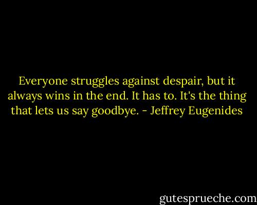 Everyone struggles against despair, but it always wins in the end. It has to. It's the thing that lets us say goodbye. - Jeffrey Eugenides